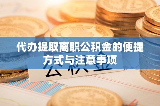 大城代办提取离职公积金的便捷方式与注意事项