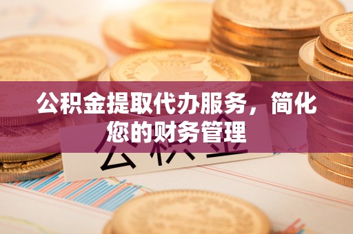 大城公积金提取代办服务，简化您的财务管理