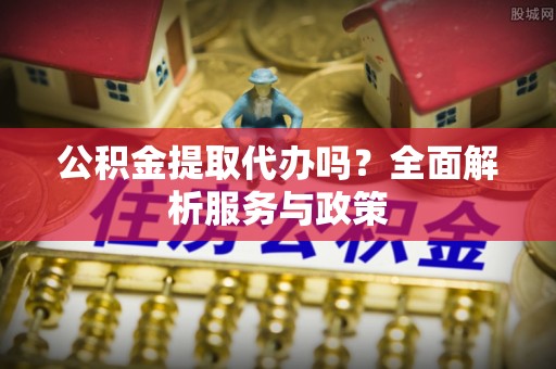 大城公积金提取代办吗？全面解析服务与政策
