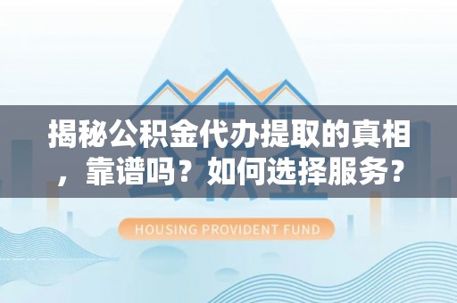 大城揭秘公积金代办提取的真相，靠谱吗？如何选择服务？