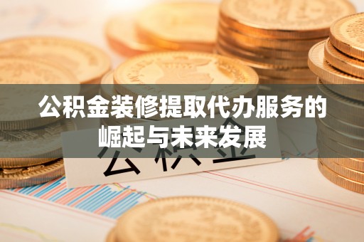 大城公积金装修提取代办服务的崛起与未来发展