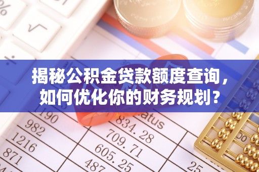 大城揭秘公积金贷款额度查询，如何优化你的财务规划？