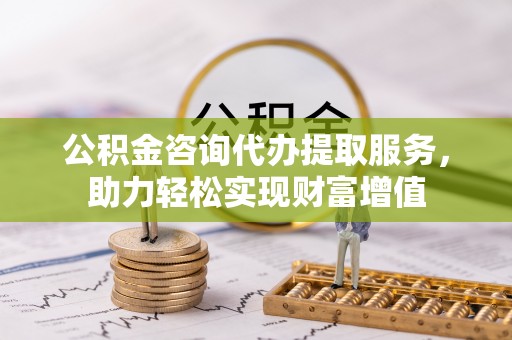 大城公积金咨询代办提取服务，助力轻松实现财富增值