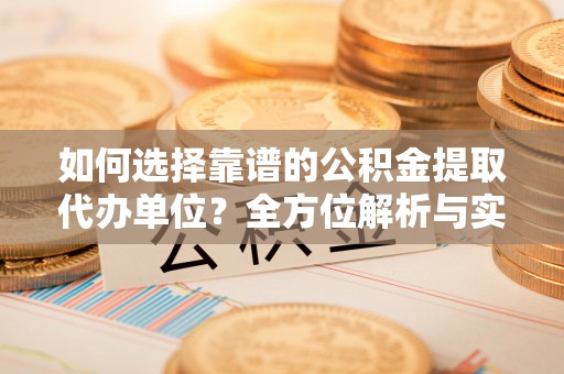 大城如何选择靠谱的公积金提取代办单位？全方位解析与实用指南