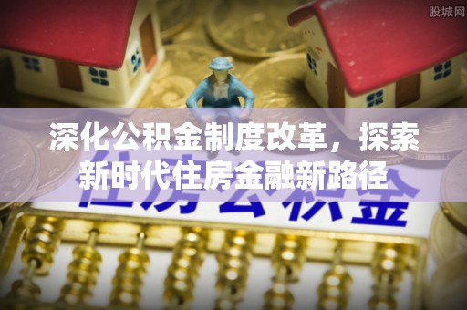 大城深化公积金制度改革，探索新时代住房金融新路径