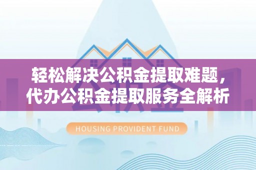 大城轻松解决公积金提取难题，代办公积金提取服务全解析