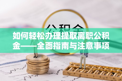 大城如何轻松办理提取离职公积金——全面指南与注意事项