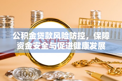 大城公积金贷款风险防控，保障资金安全与促进健康发展
