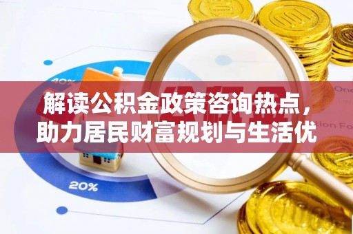 大城解读公积金政策咨询热点，助力居民财富规划与生活优化