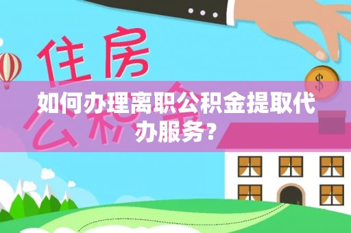 大城如何办理离职公积金提取代办服务？