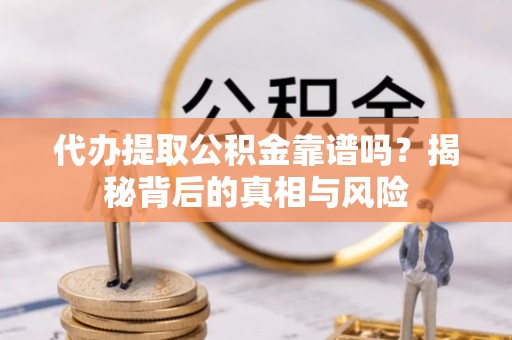 大城代办提取公积金靠谱吗？揭秘背后的真相与风险