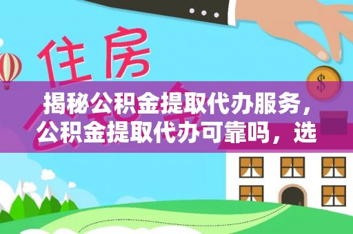 大城揭秘公积金提取代办服务，公积金提取代办可靠吗，选择需谨慎