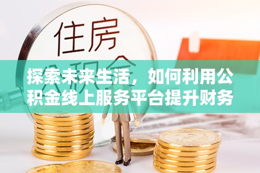大城探索未来生活，如何利用公积金线上服务平台提升财务效率