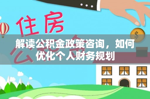 大城解读公积金政策咨询，如何优化个人财务规划