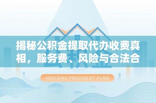 大城揭秘公积金提取代办收费真相，服务费、风险与合法合规全解析