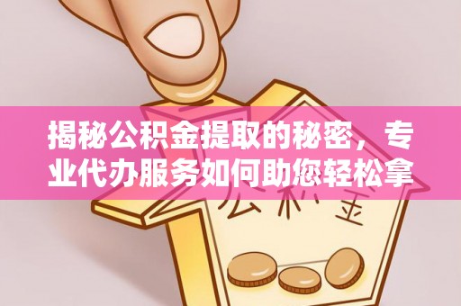 大城揭秘公积金提取的秘密，专业代办服务如何助您轻松拿钱