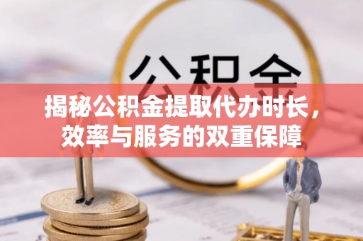 大城揭秘公积金提取代办时长，效率与服务的双重保障
