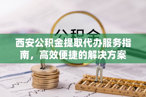 大城西安公积金提取代办服务指南，高效便捷的解决方案