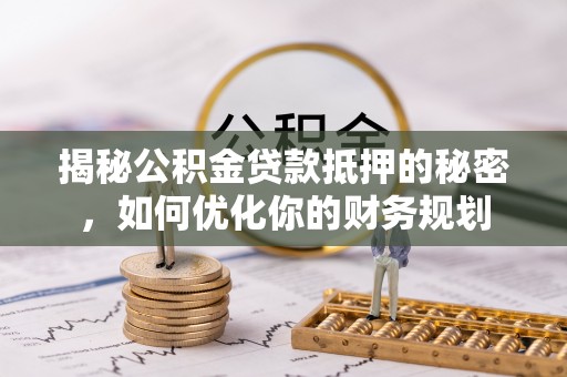 大城揭秘公积金贷款抵押的秘密，如何优化你的财务规划