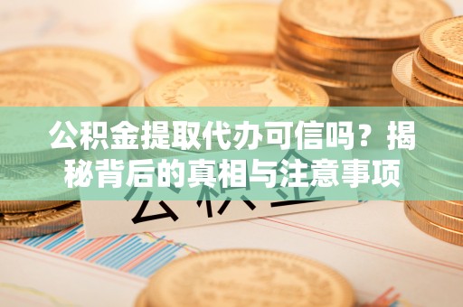 大城公积金提取代办可信吗？揭秘背后的真相与注意事项