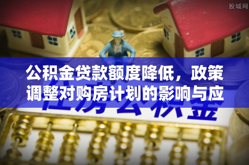 大城公积金贷款额度降低，政策调整对购房计划的影响与应对策略