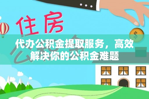 大城代办公积金提取服务，高效解决你的公积金难题