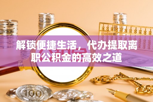 大城解锁便捷生活，代办提取离职公积金的高效之道