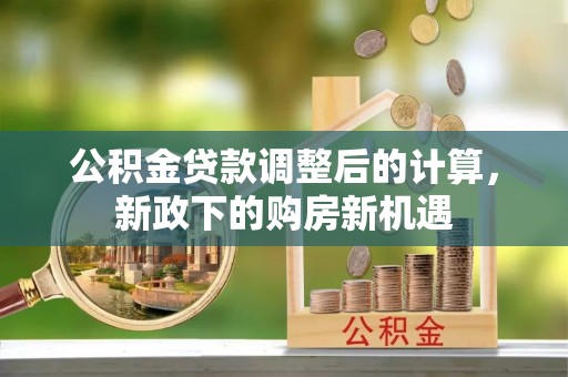 大城公积金贷款调整后的计算，新政下的购房新机遇