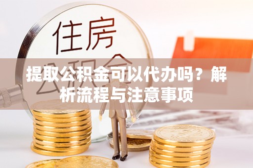 大城提取公积金可以代办吗？解析流程与注意事项