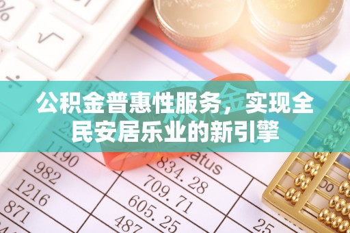 大城公积金普惠性服务，实现全民安居乐业的新引擎