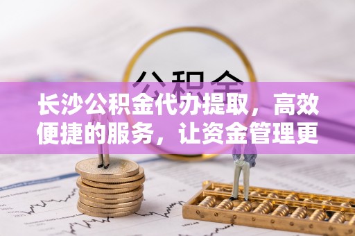 大城长沙公积金代办提取，高效便捷的服务，让资金管理更轻松