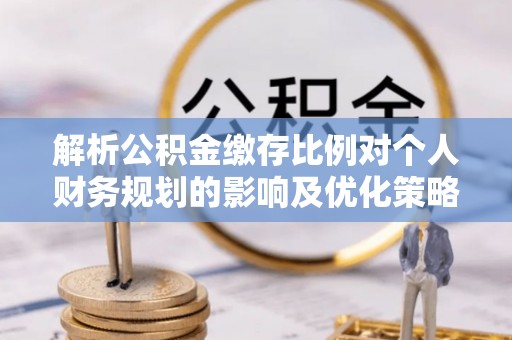 大城解析公积金缴存比例对个人财务规划的影响及优化策略