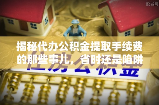 大城揭秘代办公积金提取手续费的那些事儿，省时还是陷阱？