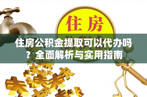 大城住房公积金提取可以代办吗？全面解析与实用指南