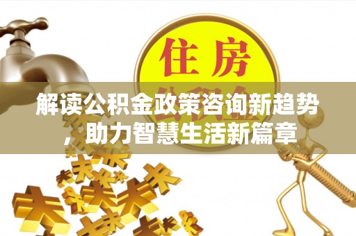 大城解读公积金政策咨询新趋势，助力智慧生活新篇章