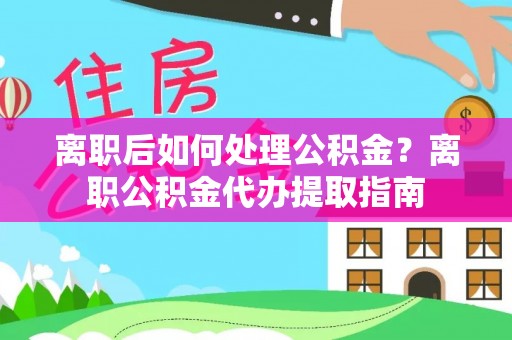大城离职后如何处理公积金？离职公积金代办提取指南
