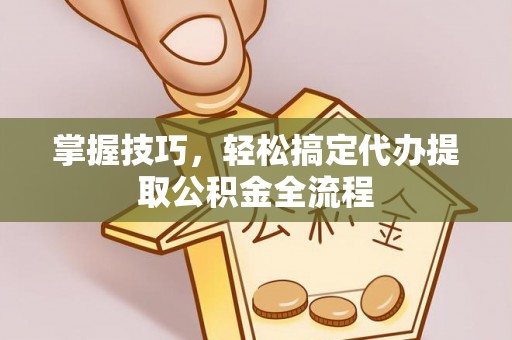 大城掌握技巧，轻松搞定代办提取公积金全流程