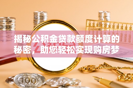 大城揭秘公积金贷款额度计算的秘密，助您轻松实现购房梦想