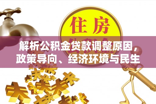大城解析公积金贷款调整原因，政策导向、经济环境与民生需求的多重考量