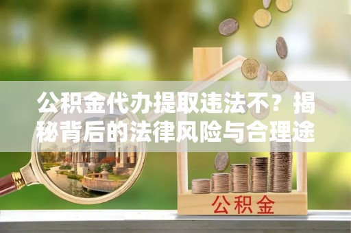 大城公积金代办提取违法不？揭秘背后的法律风险与合理途径