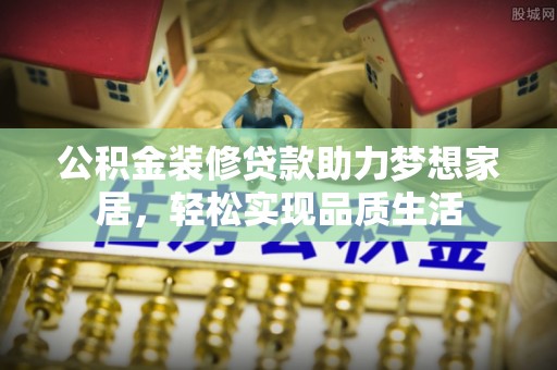 大城公积金装修贷款助力梦想家居，轻松实现品质生活