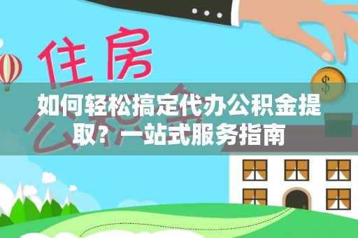 大城如何轻松搞定代办公积金提取？一站式服务指南