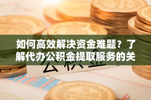 大城如何高效解决资金难题？了解代办公积金提取服务的关键步骤与优势