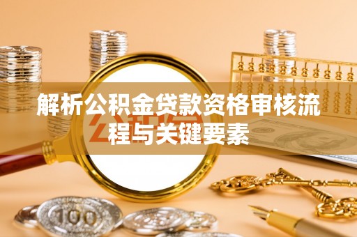 大城解析公积金贷款资格审核流程与关键要素