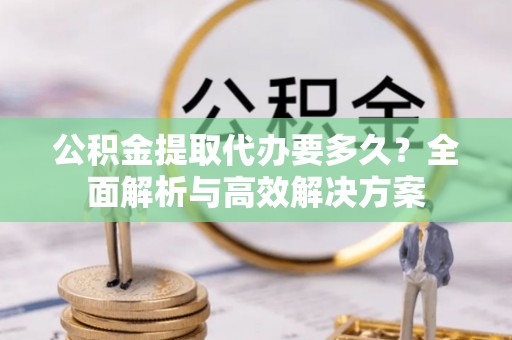 大城公积金提取代办要多久？全面解析与高效解决方案