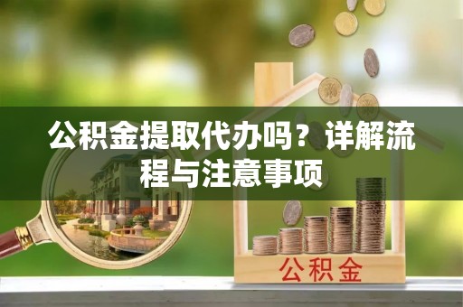 大城公积金提取代办吗？详解流程与注意事项