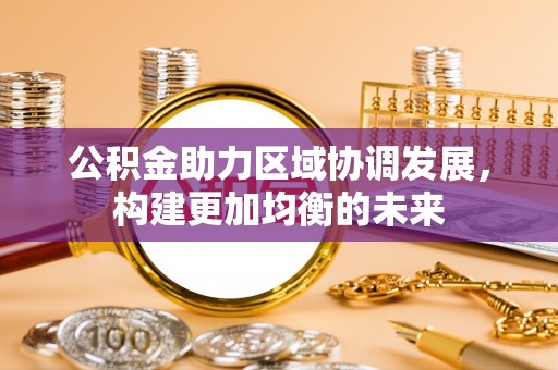 大城公积金助力区域协调发展，构建更加均衡的未来