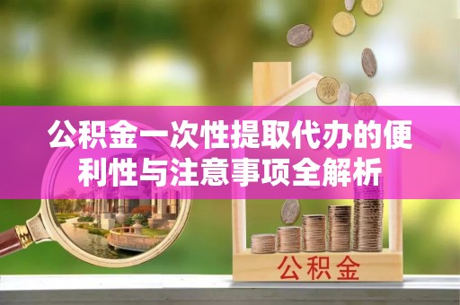 大城公积金一次性提取代办的便利性与注意事项全解析