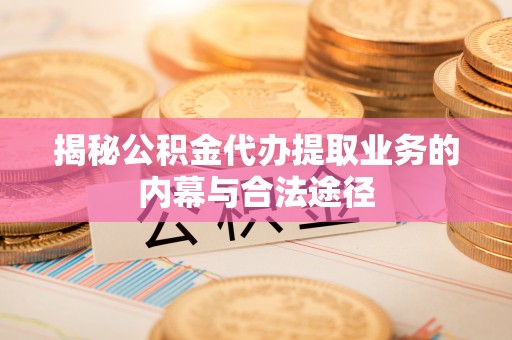 大城揭秘公积金代办提取业务的内幕与合法途径
