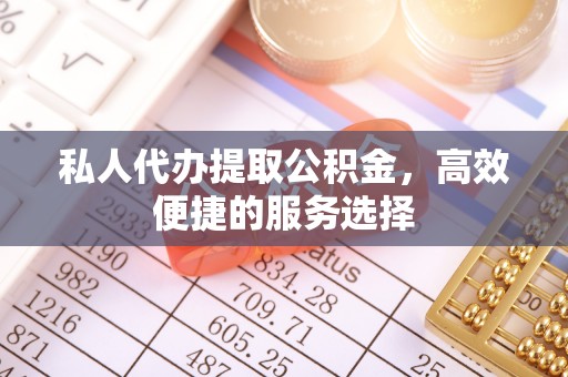 大城私人代办提取公积金，高效便捷的服务选择